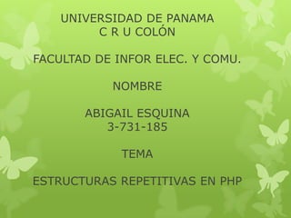 UNIVERSIDAD DE PANAMA
C R U COLÓN
FACULTAD DE INFOR ELEC. Y COMU.
NOMBRE
ABIGAIL ESQUINA
3-731-185
TEMA
ESTRUCTURAS REPETITIVAS EN PHP
 