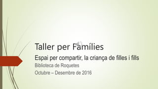 Taller per Famílies
Espai per compartir, la criança de filles i fills
Biblioteca de Roquetes
Octubre – Desembre de 2016
 