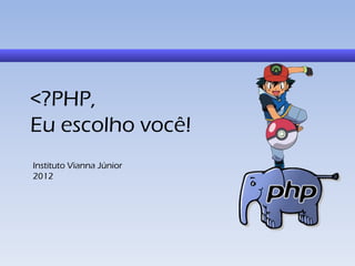 <?PHP,
Eu escolho você!
Instituto Vianna Júnior
2012
 