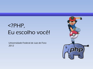<?PHP,
Eu escolho você!
Universidade Federal de Juiz de Fora
2012
 
