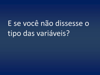 E se você não dissesse o
tipo das variáveis?
 