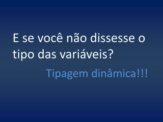 E se você não dissesse o
tipo das variáveis?
      Tipagem dinâmica!!!
 