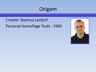 Origem
Criador: Rasmus Lerdorf
Personal HomePage Tools : 1995
 