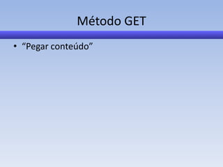 Método GET
• “Pegar conteúdo”
 