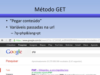 Método GET
• “Pegar conteúdo”
• Variáveis passadas na url
  – ?q=php&lang=pt
 