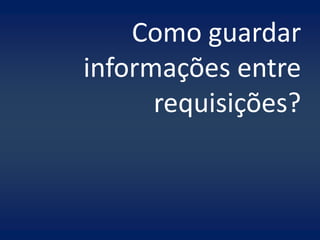 Como guardar
informações entre
      requisições?
 