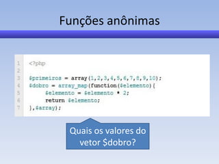 Funções anônimas




 Quais os valores do
   vetor $dobro?
 