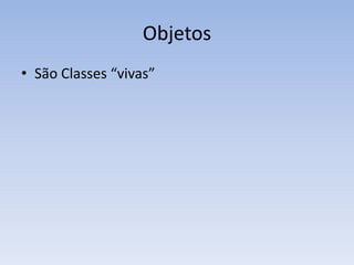 Objetos
• São Classes “vivas”
 