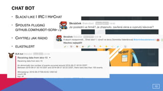 CHAT BOT
• SLACK/-LIKE | IRC | HIPCHAT
• SPOUSTA PLUGINŮ 
GITHUB.COM/HUBOT-SCRIPTS
• CHYTREJ JAK RÁDIO
• ELASTALERT 
 
 
 
 
10
 