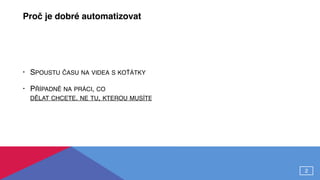 Proč je dobré automatizovat
• SPOUSTU ČASU NA VIDEA S KOŤÁTKY
• PŘÍPADNĚ NA PRÁCI, CO  
DĚLAT CHCETE. NE TU, KTEROU MUSÍTE
2
 
