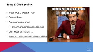Testy & Code quality
• MUST HAVE V KAŽDÉM TÝMU
• CODING STYLE
• GIT PRE-COMMIT HOOK
• HTTPS://SKRZ.CZ/ODKAZ/PRECOMMIT
• LINT, MESS DETECTOR, …
• HTTPS://GITHUB.COM/EDGEDESIGNCZ/PHPQA
7
 