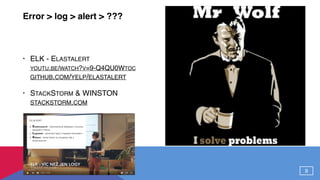 Error > log >alert > ???
• ELK - ELASTALERT 
YOUTU.BE/WATCH?V=9-Q4QU0WTOC  
GITHUB.COM/YELP/ELASTALERT
• STACKSTORM & WINSTON 
STACKSTORM.COM 
9
 
