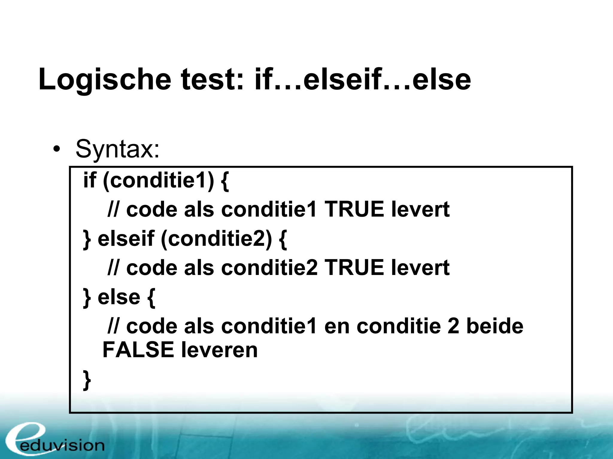 Logische test: if…elseif…else • Syntax: if (conditie1) { // code als conditie1 TRUE levert } elseif (conditie2) { // code als conditie2 TRUE levert } else { // code als conditie1 en conditie 2 beide FALSE leveren } 