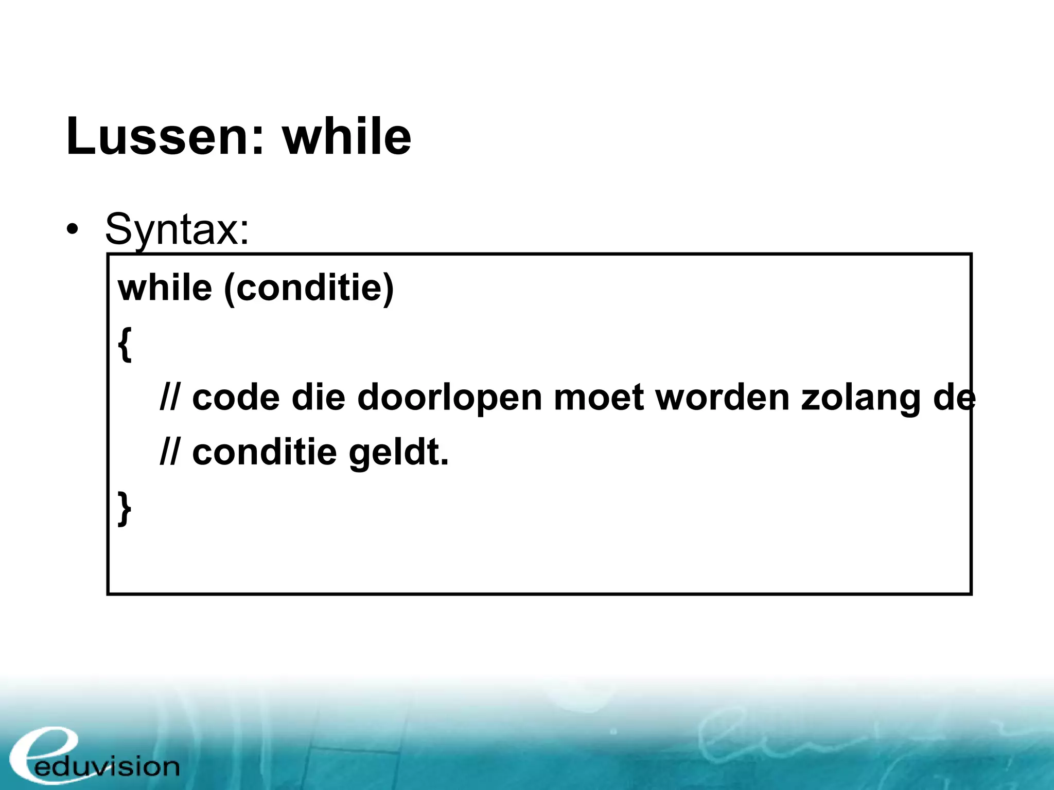 Lussen: while • Syntax: while (conditie) { // code die doorlopen moet worden zolang de // conditie geldt. } 