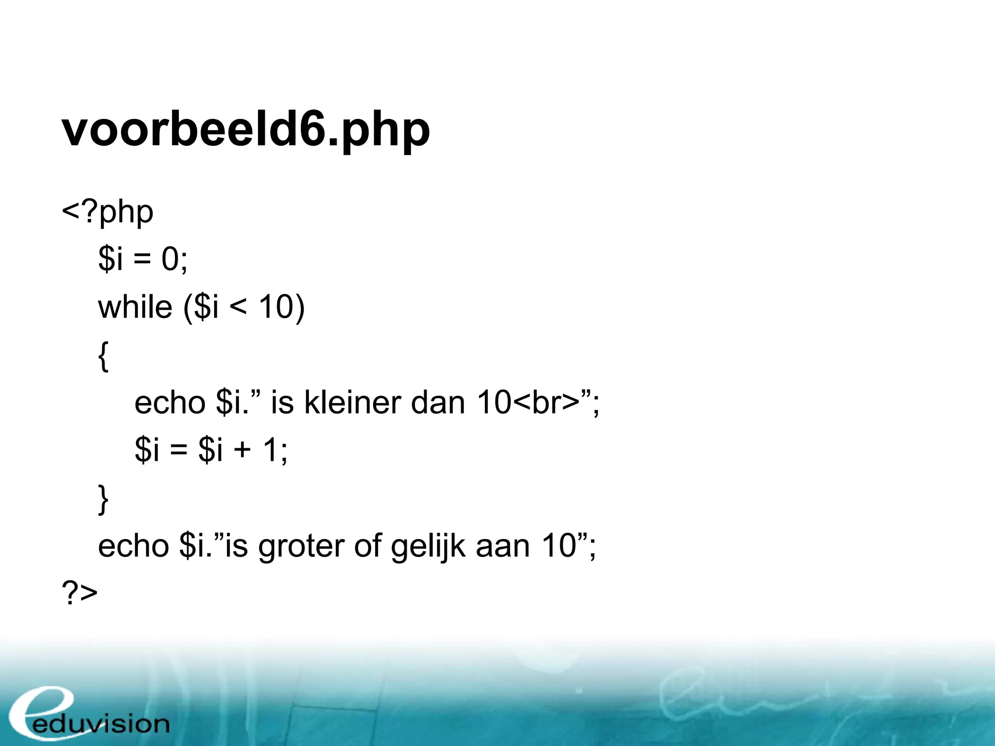 voorbeeld6.php <?php $i = 0; while ($i < 10) { echo $i.” is kleiner dan 10<br>”; $i = $i + 1; } echo $i.”is groter of gelijk aan 10”; ?> 