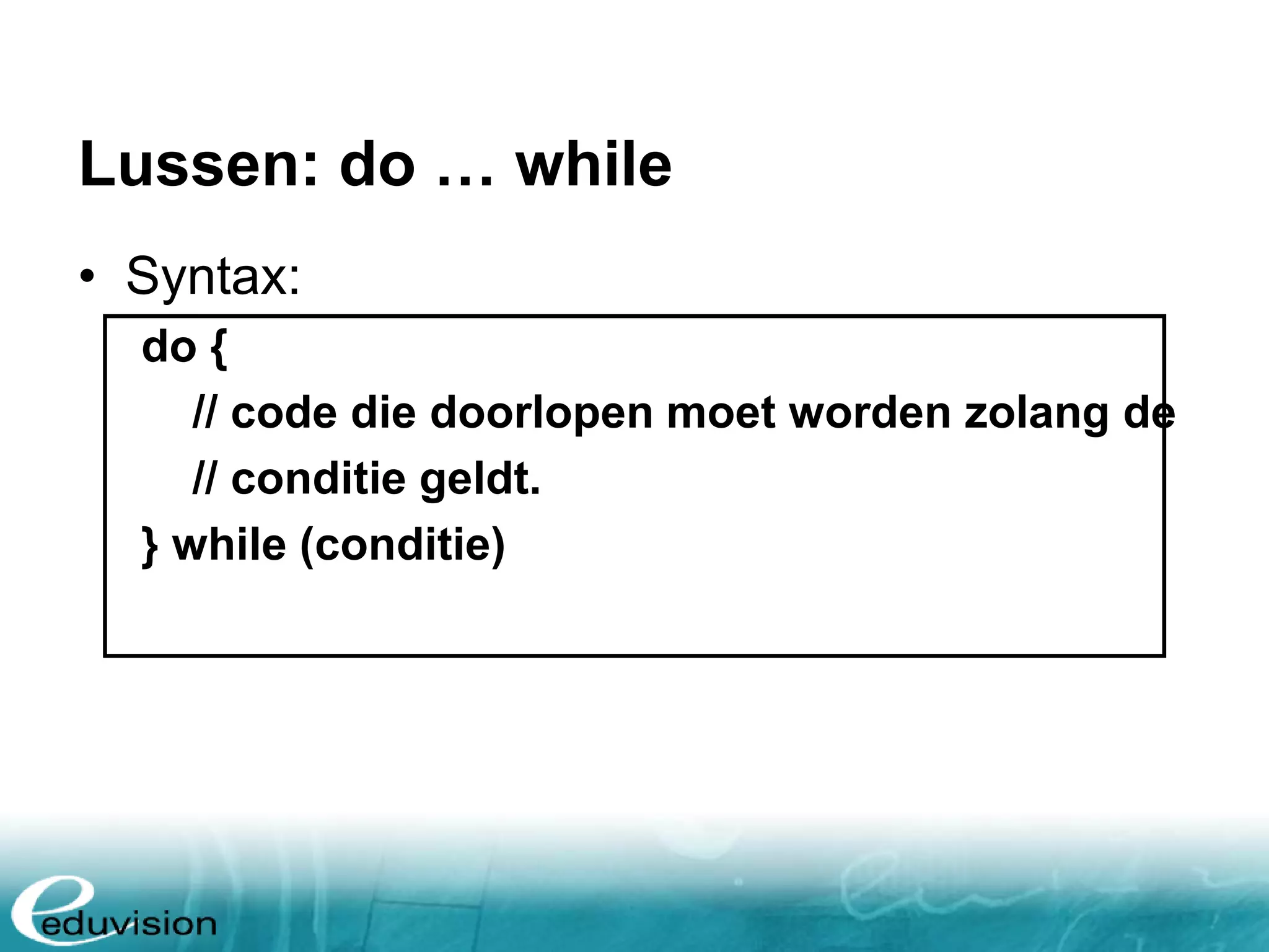 Lussen: do … while • Syntax: do { // code die doorlopen moet worden zolang de // conditie geldt. } while (conditie) 