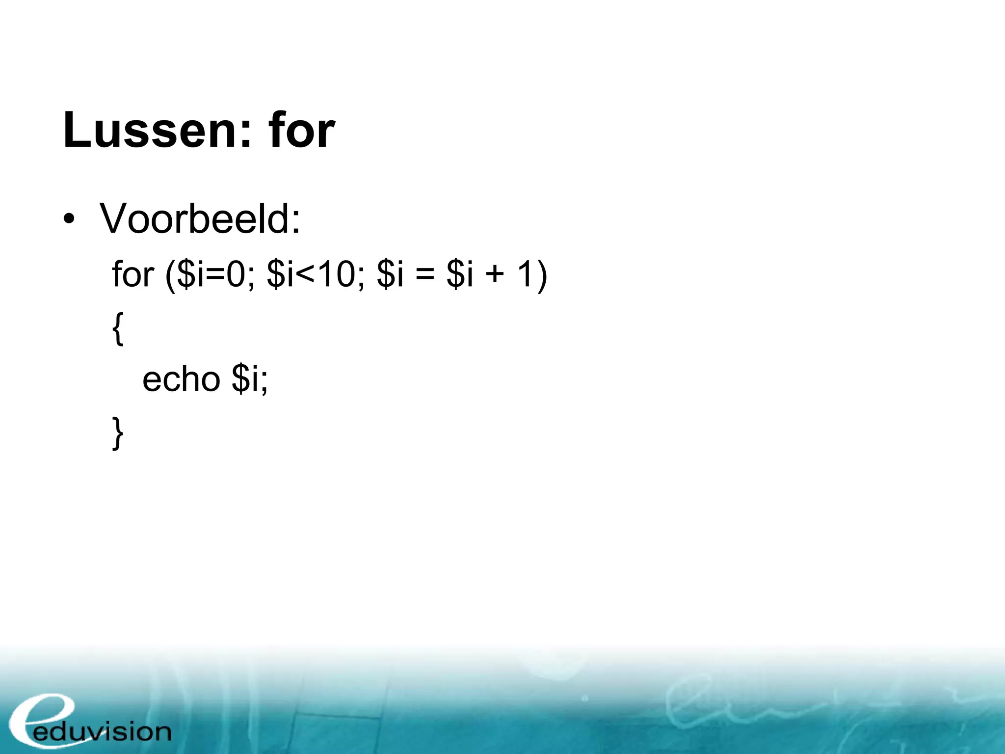 Lussen: for • Voorbeeld: for ($i=0; $i<10; $i = $i + 1) { echo $i; } 