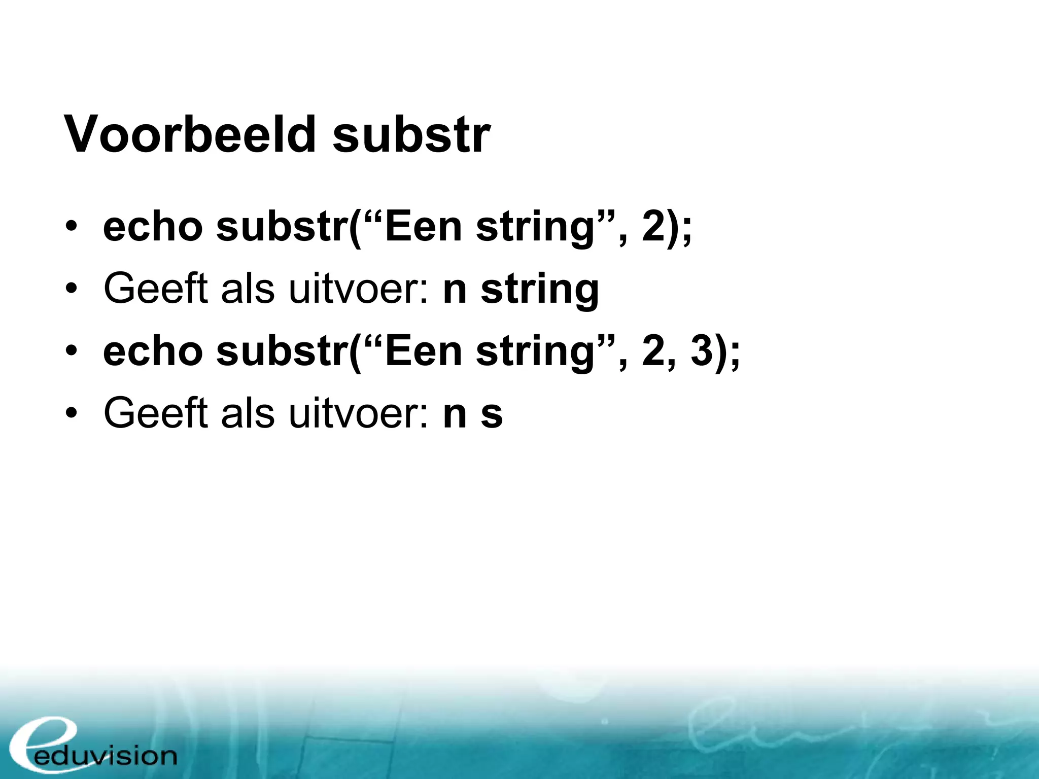 Voorbeeld substr • echo substr(“Een string”, 2); • Geeft als uitvoer: n string • echo substr(“Een string”, 2, 3); • Geeft als uitvoer: n s 