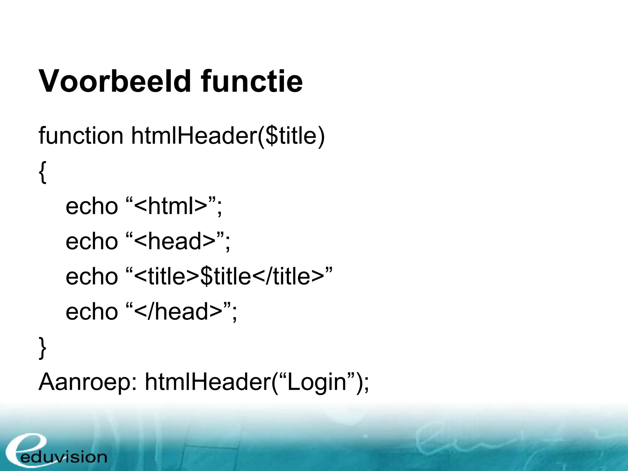 Voorbeeld functie function htmlHeader($title) { echo “<html>”; echo “<head>”; echo “<title>$title</title>” echo “</head>”; } Aanroep: htmlHeader(“Login”); 