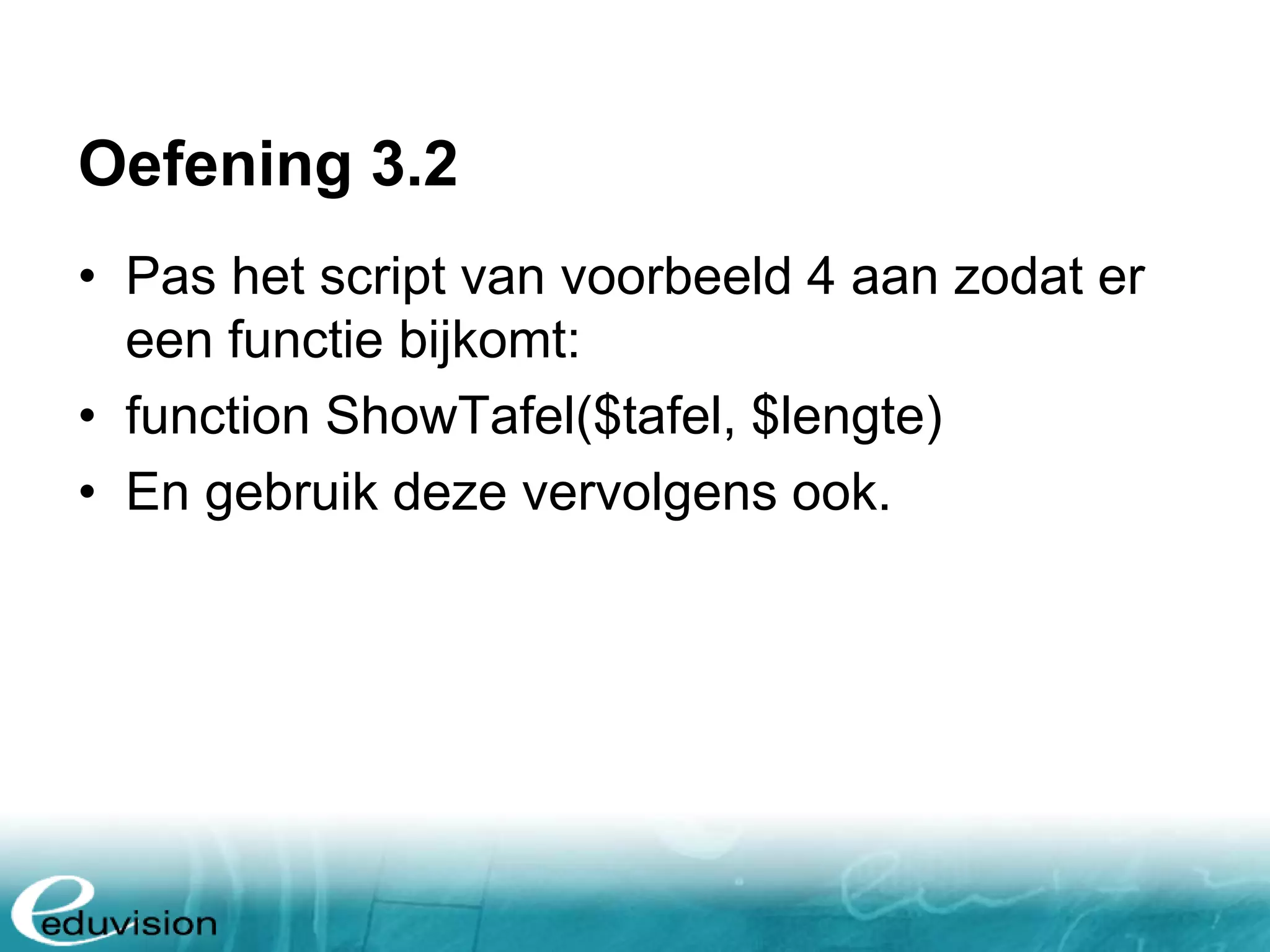 Oefening 3.2 • Pas het script van voorbeeld 4 aan zodat er een functie bijkomt: • function ShowTafel($tafel, $lengte) • En gebruik deze vervolgens ook. 