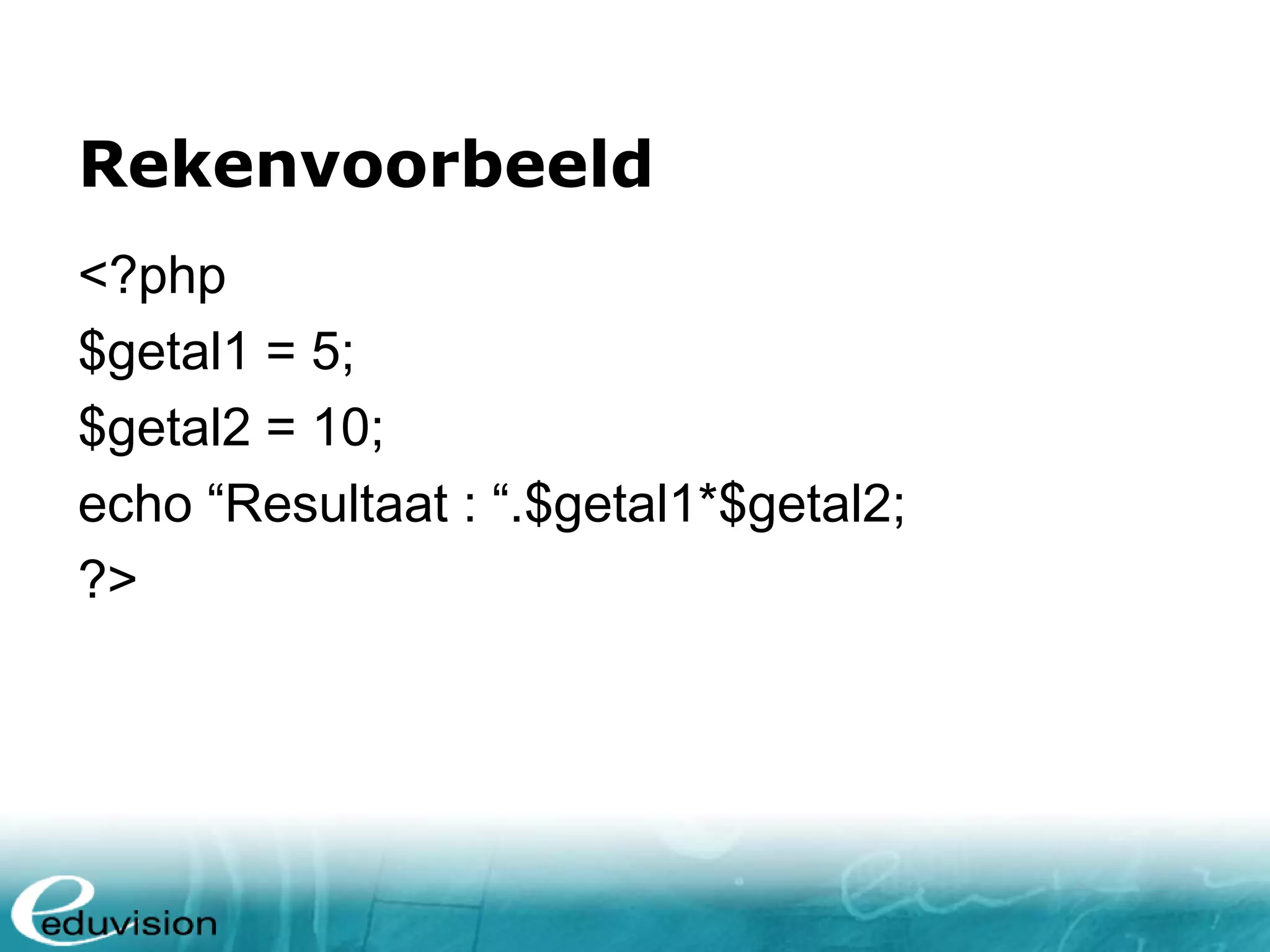 Rekenvoorbeeld <?php $getal1 = 5; $getal2 = 10; echo “Resultaat : “.$getal1*$getal2; ?> 