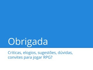 Obrigada
Criticas, elogios, sugestões, dúvidas,
convites para jogar RPG?

 