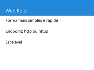 Web Role
Forma mais simples e rápida
Endpoint: http ou https
Escalavel

 