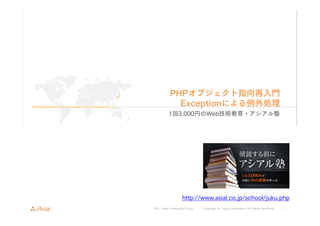 URL : http://www.asial.co.jp/ │ Copyright © Asial Corporation. All Rights Reserved. │ 1
PHPオブジェクト指向再入門
Exceptionによる例外処理
1回3,000円のWeb技術教育・アシアル塾
http://www.asial.co.jp/school/juku.php
 