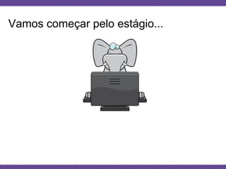 Globalcode – Open4education
Vamos começar pelo estágio...
 