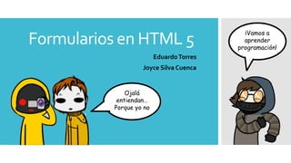 Formularios en HTML 5
EduardoTorres
Joyce Silva Cuenca
¡Vamos a
aprender
programación!
Ojalá
entiendan…
Porque yo no
 