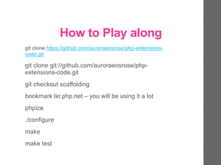 How to Play along
git clone https://github.com/auroraeosrose/php-extensions-
code.git
git clone git://github.com/auroraeosrose/php-
extensions-code.git
git checkout scaffolding
bookmark lxr.php.net – you will be using it a lot
phpize
./configure
make
make test
 