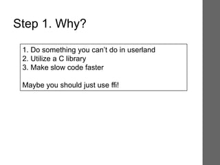 1. Do something you can’t do in userland
2. Utilize a C library
3. Make slow code faster
Maybe you should just use ffi!
Step 1. Why?
 