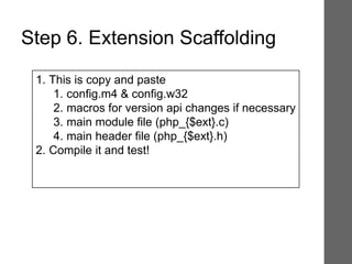 1. This is copy and paste
1. config.m4 & config.w32
2. macros for version api changes if necessary
3. main module file (php_{$ext}.c)
4. main header file (php_{$ext}.h)
2. Compile it and test!
Step 6. Extension Scaffolding
 
