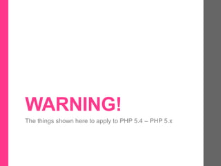 WARNING!
The things shown here to apply to PHP 5.4 – PHP 5.x
 
