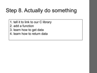 1. tell it to link to our C library
2. add a function
3. learn how to get data
4. learn how to return data
Step 8. Actually do something
 
