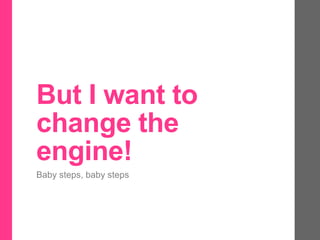 But I want to
change the
engine!
Baby steps, baby steps
 
