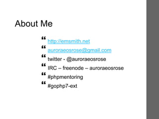 About Me
 http://emsmith.net
 auroraeosrose@gmail.com
 twitter - @auroraeosrose
 IRC – freenode – auroraeosrose
 #phpmentoring
 #gophp7-ext
 