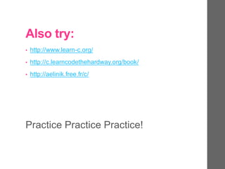 Also try:
• http://www.learn-c.org/
• http://c.learncodethehardway.org/book/
• http://aelinik.free.fr/c/
Practice Practice Practice!
 