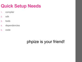 Quick Setup Needs
1. compiler
2. sdk
3. tools
4. dependencies
5. code
phpize is your friend!
 