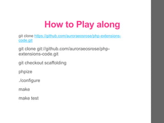 How to Play along
git clone https://github.com/auroraeosrose/php-extensions-
code.git
git clone git://github.com/auroraeosrose/php-
extensions-code.git
git checkout scaffolding
phpize
./configure
make
make test
 