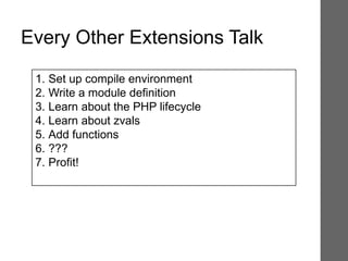 1. Set up compile environment
2. Write a module definition
3. Learn about the PHP lifecycle
4. Learn about zvals
5. Add functions
6. ???
7. Profit!
Every Other Extensions Talk
 