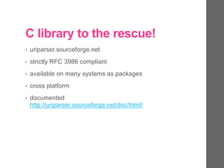 C library to the rescue!
• uriparser.sourceforge.net
• strictly RFC 3986 compliant
• available on many systems as packages
• cross platform
• documented
http://uriparser.sourceforge.net/doc/html/
 