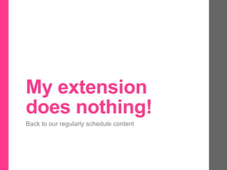 My extension
does nothing!
Back to our regularly schedule content
 