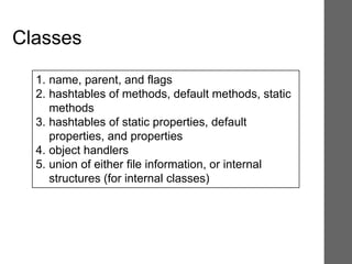 Classes
1. name, parent, and flags
2. hashtables of methods, default methods, static
methods
3. hashtables of static properties, default
properties, and properties
4. object handlers
5. union of either file information, or internal
structures (for internal classes)
 