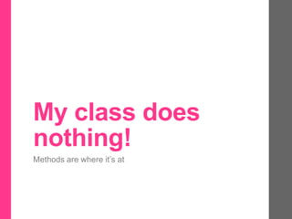 My class does
nothing!
Methods are where it’s at
 