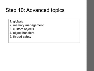 1. globals
2. memory management
3. custom objects
4. object handlers
5. thread safety
Step 10: Advanced topics
 