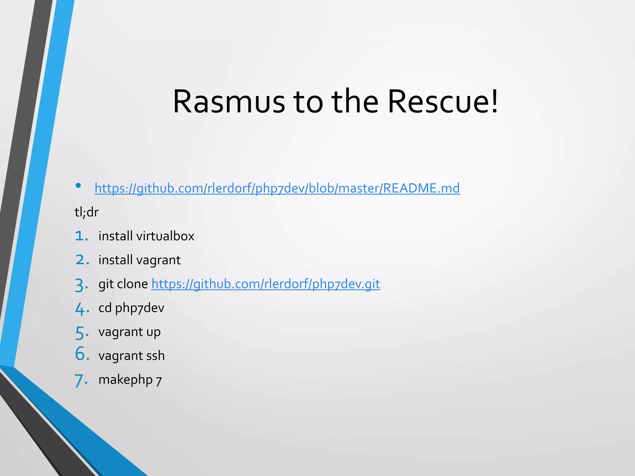 Rasmus to the Rescue!
• https://github.com/rlerdorf/php7dev/blob/master/README.md
tl;dr
1. install virtualbox
2. install vagrant
3. git clone https://github.com/rlerdorf/php7dev.git
4. cd php7dev
5. vagrant up
6. vagrant ssh
7. makephp 7
 