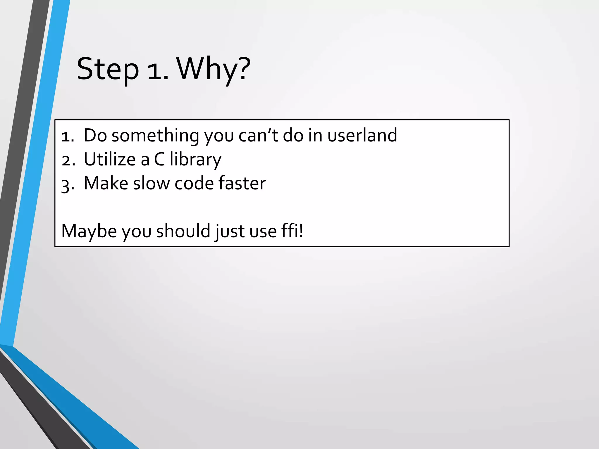 1. Do something you can’t do in userland
2. Utilize a C library
3. Make slow code faster
Maybe you should just use ffi!
Step 1. Why?
 