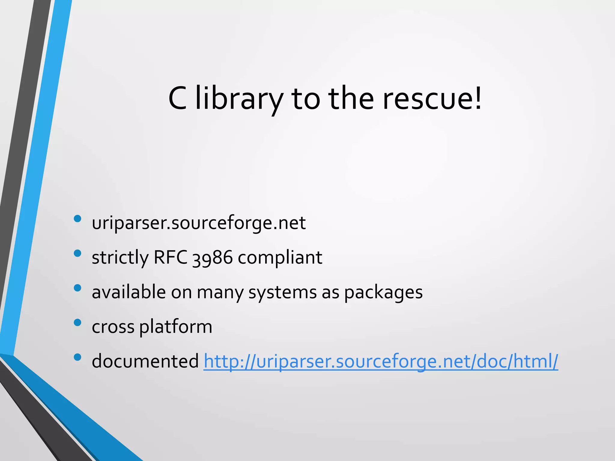 C library to the rescue!
• uriparser.sourceforge.net
• strictly RFC 3986 compliant
• available on many systems as packages
• cross platform
• documented http://uriparser.sourceforge.net/doc/html/
 