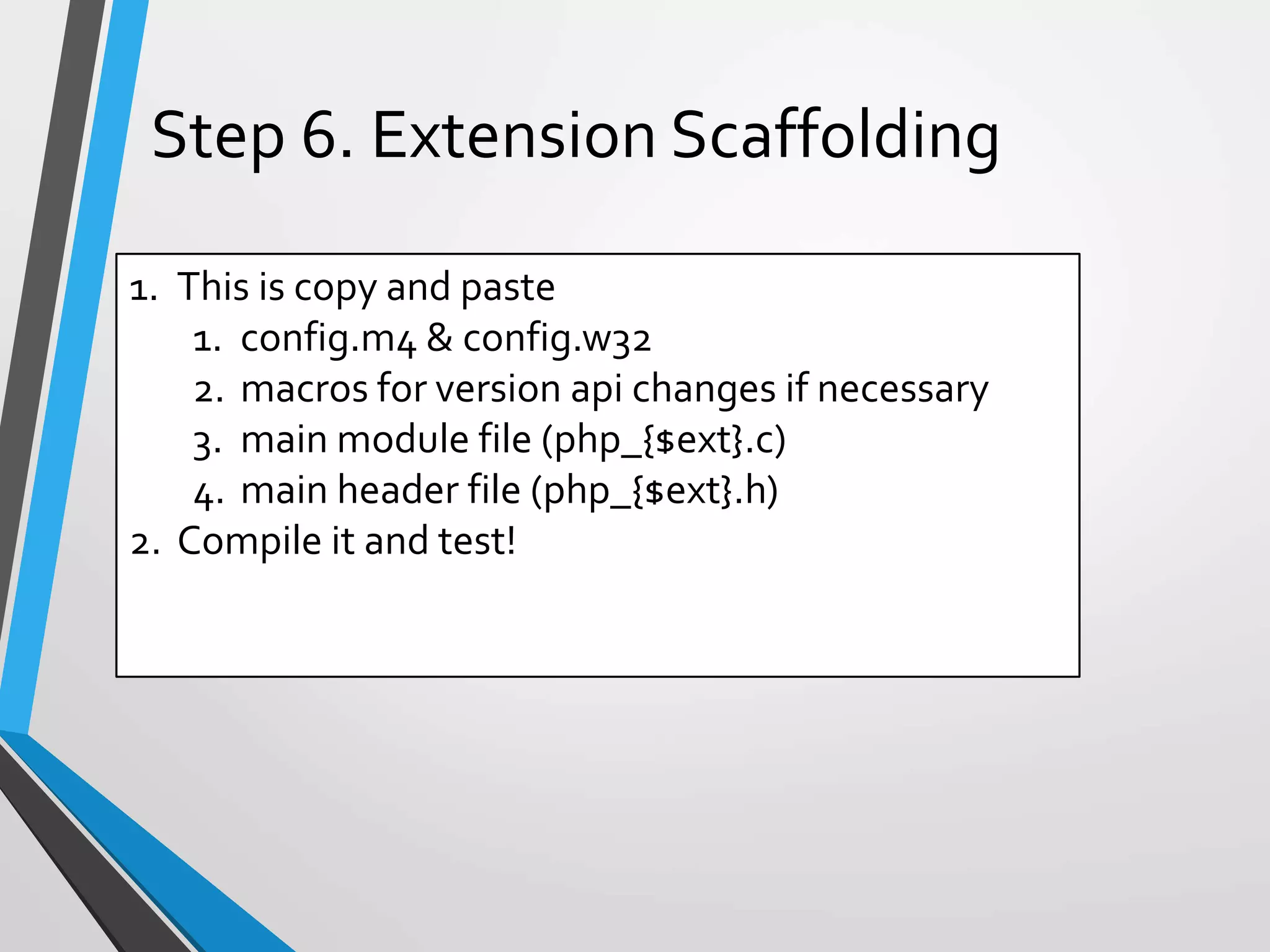 1. This is copy and paste
1. config.m4 & config.w32
2. macros for version api changes if necessary
3. main module file (php_{$ext}.c)
4. main header file (php_{$ext}.h)
2. Compile it and test!
Step 6. Extension Scaffolding
 